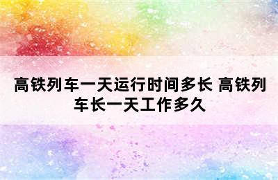 高铁列车一天运行时间多长 高铁列车长一天工作多久